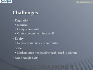Challenges 
• Regulation 
• Licenses 
• Compliance Costs 
• Cannot do certain things at all 
• Equity 
• Need serious money to even enter 
• Scale 
• Markets often not liquid enough; need to educate 
• Not Enough Exits 
 