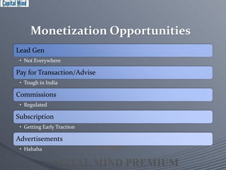 Monetization Opportunities 
Lead Gen 
• Not Everywhere 
Pay for Transaction/Advise 
• Tough in India 
Commissions 
• Regulated 
Subscription 
• Getting Early Traction 
Advertisements 
• Hahaha 
 