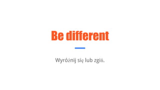 Be different
Wyróźnij się lub zgiń.
 