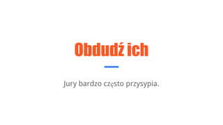 Obdudź ich
Jury bardzo często przysypia.
 
