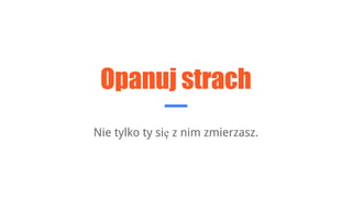 Opanuj strach
Nie tylko ty się z nim zmierzasz.
 