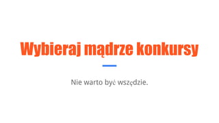 Wybieraj mądrze konkursy
Nie warto być wszędzie.
 
