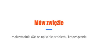 Mów zwięźle
Maksymalnie 60s na opisanie problemu i rozwiązania
 