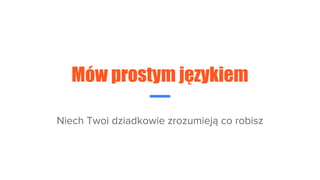 Mów prostym językiem
Niech Twoi dziadkowie zrozumieją co robisz
 