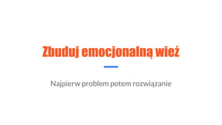 Zbuduj emocjonalną wieź
Najpierw problem potem rozwiązanie
 