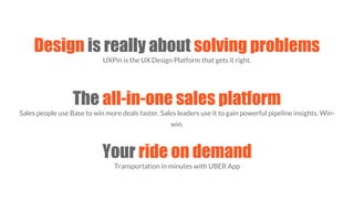 UXPin is the UX Design Platform that gets it right.
The all-in-one sales platform
Sales people use Base to win more deals faster. Sales leaders use it to gain powerful pipeline insights. Win-
win.
Your ride on demand
Transportation in minutes with UBER App
Design is really about solving problems
 