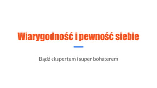 Wiarygodność i pewność siebie
Bądź ekspertem i super bohaterem
 