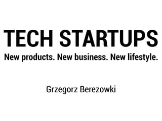 TECH STARTUPS
New products. New business. New lifestyle.
Grzegorz Berezowki
 
