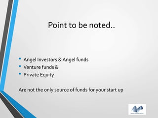 Point to be noted..
• Angel Investors & Angel funds
• Venture funds &
• Private Equity
Are not the only source of funds for your start up
 