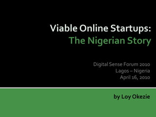 Viable Online Startups: The Nigerian Story  Digital Sense Forum 2010 Lagos – Nigeria April 16, 2010 by Loy Okezie 