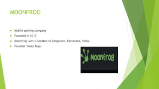 MOONFROG
 Mobile gaming company
 Founded in 2013
 Moonfrog Labs is located in Bangalore, Karnataka, India.
 Founder Ta...