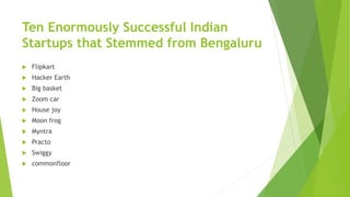 Ten Enormously Successful Indian
Startups that Stemmed from Bengaluru
 Flipkart
 Hacker Earth
 Big basket
 Zoom car
 ...
