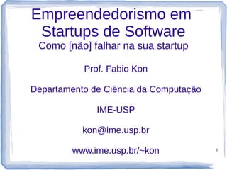 1
Empreendedorismo em
Startups de Software
Como [não] falhar na sua startup
Prof. Fabio Kon
Departamento de Ciência da Computação
IME-USP
kon@ime.usp.br
www.ime.usp.br/~kon
 