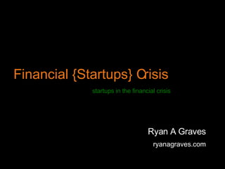 Financial {Startups} Crisis Ryan A Graves ryanagraves.com startups in the financial crisis 