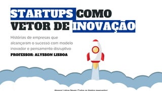 STARTUPS COMO
VETOR DE INOVAÇÃO
Histórias de empresas que
alcançaram o sucesso com modelo
inovador e pensamento disruptivo
PROFESSOR: ALYSSON LISBOA
 