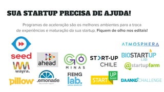 SUA STARTUP PRECISA DE AJUDA!
Programas de aceleração são os melhores ambientes para a troca
de experiências e maturação da sua startup. Fiquem de olho nos editais!
 