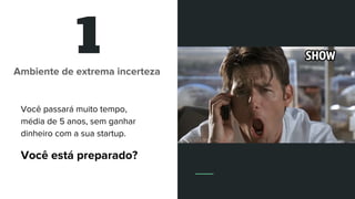 1Ambiente de extrema incerteza
Você passará muito tempo,
média de 5 anos, sem ganhar
dinheiro com a sua startup.
Você está preparado?
 