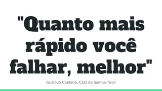 "Quanto mais
rápido você
falhar, melhor"
Gustavo Caetano, CEO da Samba Tech
 