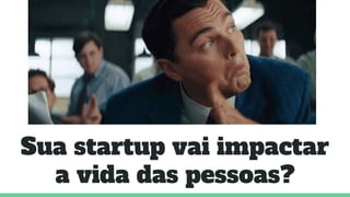 Sua startup vai impactar
a vida das pessoas?
 