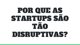 POR QUE AS
STARTUPS SÃO
TÃO
DISRUPTIVAS?
 