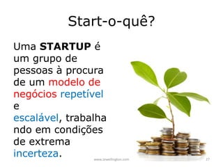 Start-o-quê?
Uma STARTUP é
um grupo de
pessoas à procura
de um modelo de
negócios repetível
e escalável,
trabalhando em
condições de
extrema incerteza.
27www.zewellington.com
 