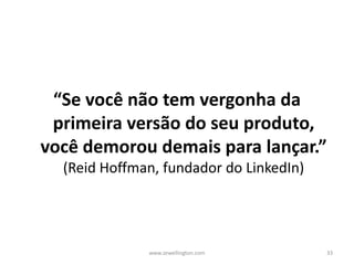 “Se você não tem vergonha da
primeira versão do seu produto,
você demorou demais para lançar.”
(Reid Hoffman, fundador do LinkedIn)
www.zewellington.com 33
 