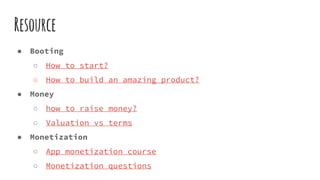 Resource
● Booting
○ How to start?
○ How to build an amazing product?
● Money
○ how to raise money?
○ Valuation vs terms
● Monetization
○ App monetization course
○ Monetization questions
 