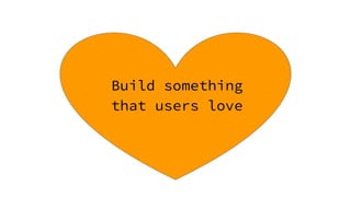 Build something
that users love
 