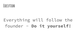 Execution
Everything will follow the
founder - Do it yourself!
 