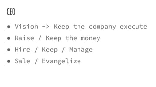 CEO
● Vision -> Keep the company execute
● Raise / Keep the money
● Hire / Keep / Manage
● Sale / Evangelize
 