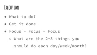 Execution
● What to do?
● Get it done!
● Focus - Focus - Focus
○ What are the 2-3 things you
should do each day/week/month?
 