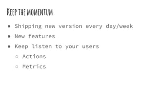 Keepthemomentum
● Shipping new version every day/week
● New features
● Keep listen to your users
○ Actions
○ Metrics
 