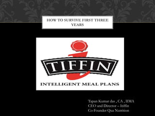 HOW TO SURVIVE FIRST THREE
YEARS
Tapan Kumar das , CA , IIMA
CEO and Director – Itiffin
Co-Founder Qua Nutrition
 