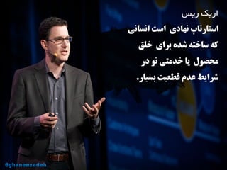 ‫ریس‬ ‫اریک‬
‫انسانی‬ ‫است‬ ‫نهادی‬ ‫استارتاپ‬
‫خلق‬ ‫برای‬ ‫شده‬ ‫ساخته‬ ‫که‬
‫در‬ ‫نو‬ ‫خدمتی‬ ‫یا‬ ‫محصول‬
.‫بسیار‬ ‫قطعیت‬ ‫عدم‬ ‫شرایط‬
@ghanemzadeh
 