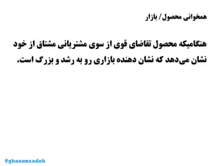 ‫بازار‬ /‫محصول‬ ‫همخوانی‬
‫خود‬ ‫از‬ ‫مشتاق‬ ‫مشتریانی‬ ‫سوی‬ ‫از‬ ‫قوی‬ ‫تقاضای‬ ‫محصول‬ ‫هنگامیکه‬
.‫است‬ ‫بزرگ‬ ‫و‬ ‫رشد‬ ‫به‬ ‫رو‬ ‫بازاری‬ ‫دهنده‬ ‫نشان‬ ‫که‬ ‫‌دهد‬‫ی‬‫م‬ ‫نشان‬
@ghanemzadeh
 