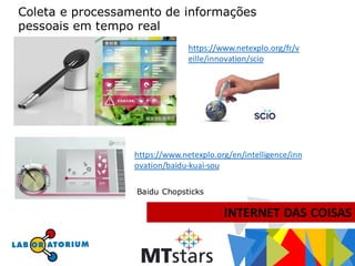INTERNET DAS COISAS
Coleta e processamento de informações
pessoais em tempo real
SCIO e Baidu
Baidu Chopsticks
https://www.netexplo.org/fr/v
eille/innovation/scio
https://www.netexplo.org/en/intelligence/inn
ovation/baidu-kuai-sou
 