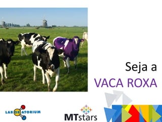Seja a
VACA ROXA
 