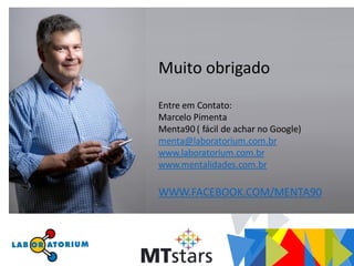 Muito obrigado
Entre em Contato:
Marcelo Pimenta
Menta90 ( fácil de achar no Google)
menta@laboratorium.com.br
www.laboratorium.com.br
www.mentalidades.com.br
WWW.FACEBOOK.COM/MENTA90
 