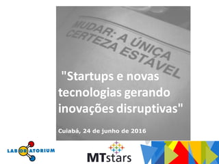 "Startups e novas
tecnologias gerando
inovações disruptivas"
Cuiabá, 24 de junho de 2016
 