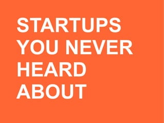 STARTUPS 
YOU NEVER 
HEARD 
ABOUT 
 