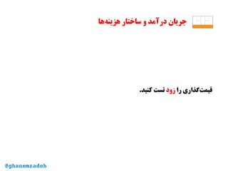 ‫‌ها‬‫ه‬‫هزین‬ ‫ساختار‬ ‫و‬ ‫درآمد‬ ‫جریان‬
‫را‬ ‫‌گذاری‬‫ت‬‫قیم‬‫زود‬.‫کنید‬ ‫تست‬
@ghanemzadeh
 