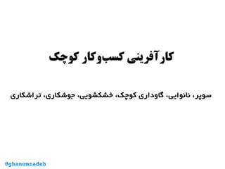 ‫کوچک‬ ‫‌وکار‬‫ب‬‫کس‬ ‫کارآفرینی‬
‫تراشکاری‬ ،‫جوشکاری‬ ،‫خشکشویی‬ ،‫کوچک‬ ‫گاوداری‬ ،‫نانوایی‬ ،‫سوپر‬
@ghanemzadeh
 