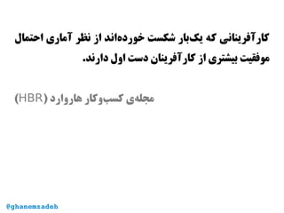 ‫احتمال‬ ‫آماری‬ ‫نظر‬ ‫از‬ ‫‌اند‬‫ه‬‫خورد‬ ‫شکست‬ ‫‌بار‬‫ک‬‫ی‬ ‫که‬ ‫کارآفرینانی‬
.‫دارند‬ ‫اول‬ ‫دست‬ ‫کارآفرینان‬ ‫از‬ ‫بیشتری‬ ‫موفقیت‬
) ‫هاروارد‬ ‫‌وکار‬‫ب‬‫کس‬ ‫‌ی‬‫ه‬‫مجل‬HBR(
@ghanemzadeh
 