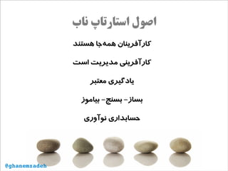 ‫ناب‬ ‫استارتاپ‬ ‫اصول‬
‫هستند‬ ‫‌جا‬‫ه‬‫هم‬ ‫کارآفرینان‬
‫است‬ ‫مدیریت‬ ‫کارآفرینی‬
‫معتبر‬ ‫یادگیری‬
‫بیاموز‬ -‫بسنج‬ -‫بساز‬
‫نوآوری‬ ‫حسابداری‬
@ghanemzadeh
 