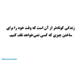 ‫برای‬ ‫را‬ ‫خود‬ ‫وقت‬ ‫که‬ ‫است‬ ‫آن‬ ‫از‬ ‫‌تر‬‫ه‬‫کوتا‬ ‫زندگی‬
.‫کنیم‬ ‫تلف‬ ‫‌خواهد‬‫ی‬‫نم‬ ‫کسی‬ ‫که‬ ‫چیزی‬ ‫ساختن‬
@ghanemzadeh
 