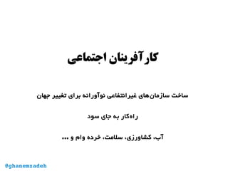 ‫اجتماعی‬ ‫کارآفرینان‬
‫جهان‬ ‫تغییر‬ ‫برای‬ ‫نوآورانه‬ ‫غیرانتفاعی‬ ‫‌های‬‫ن‬‫سازما‬ ‫ساخت‬
‫سود‬ ‫جای‬ ‫به‬ ‫‌کار‬‫ه‬‫را‬
‫و‬ ‫وام‬ ‫خرده‬ ،‫سلمت‬ ،‫کشاورزی‬ ،‫آب‬…
@ghanemzadeh
 