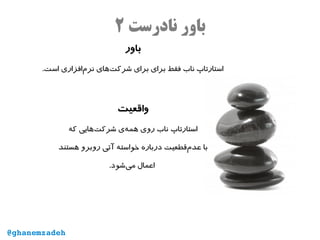 ‫نادرست‬ ‫باور‬۲
‫باور‬
.‫است‬ ‫‌افزاری‬‫م‬‫نر‬ ‫‌های‬‫ت‬‫شرک‬ ‫برای‬ ‫برای‬ ‫فقط‬ ‫ناب‬ ‫استارتاپ‬
‫واقعیت‬
‫استارتاپ‬‫که‬ ‫‌هایی‬‫ت‬‫شرک‬ ‫‌ی‬‫ه‬‫هم‬ ‫روی‬ ‫ناب‬
‫هستند‬ ‫روبرو‬ ‫آتی‬ ‫خواسته‬ ‫درباره‬ ‫‌قطعیت‬‫م‬‫عد‬ ‫با‬
.‫‌شود‬‫ی‬‫م‬ ‫اعمال‬
@ghanemzadeh
 