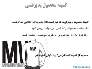 ‫پذیرفتنی‬ ‫محصول‬ ‫کمینه‬
.‫گرفت‬ ‫یاد‬ ‫آغازین‬ ‫پذیرندگان‬ ‫از‬ ‫تا‬ ‫است‬ ‫نیاز‬ ‫که‬ ‫‌ها‬‫ی‬‫ویژگ‬ ‫‌ی‬‫ه‬‫مجموع‬ ‫کمینه‬
.‫کنید‬ ‫پرهیز‬ ‫‌خواهد‬‫ی‬‫نم‬ ‫کسی‬ ‫که‬ ‫محصولتی‬ ‫ساخت‬ ‫از‬ -
.‫کنید‬ ‫بیشینه‬ ‫را‬ ‫‌شود‬‫ی‬‫م‬ ‫هزینه‬ ‫که‬ ‫تومانی‬ ‫هر‬ ‫ازای‬ ‫به‬ ‫یادگیری‬ -
‫تر‬ ‫کمینه‬ ‫خیلی‬ ‫‌کنید‬‫ی‬‫م‬ ‫فکر‬ ‫که‬ ‫آنچه‬ ‫از‬ ‫معمول‬
@ghanemzadeh
 