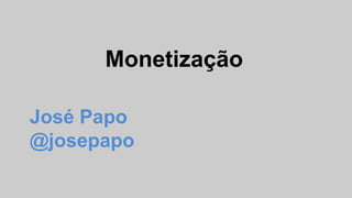 Monetização
José Papo
@josepapo
 
