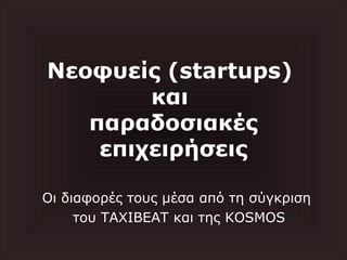 Νεοφυείς (startups)
και
παραδοσιακές
επιχειρήσεις
Οι διαφορές τους μέσα από τη σύγκριση
του TAXIBEAT και της KOSMOS
 